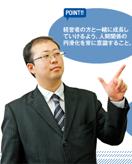 【POINT】経営者の方と一緒に成長していけるよう、人間関係の円滑化を常に意識すること。
